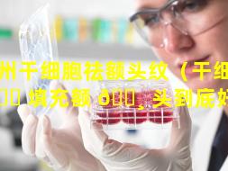 湖州干细胞祛额头纹（干细胞 💐 填充额 🕸 头到底好不好）